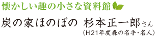 懐かしい趣の小さな資料館　炭の家ほのぼの　杉本正一郎さん（平成21年度 森の名手・名人）
