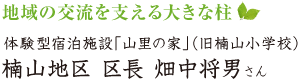 地域の交流を支える大きな柱　体験型宿泊施設「山里の家」（旧楠山小学校）　楠山地区 区長 畑中将夫さん